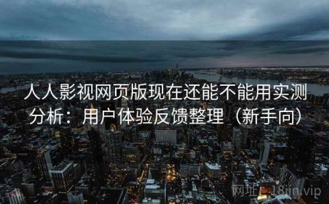 人人影视网页版现在还能不能用实测分析：用户体验反馈整理（新手向）