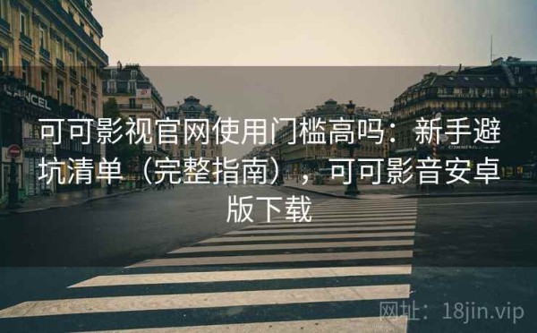 可可影视官网使用门槛高吗：新手避坑清单（完整指南），可可影音安卓版下载