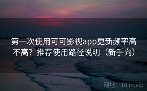 第一次使用可可影视app更新频率高不高？推荐使用路径说明（新手向）