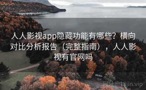 人人影视app隐藏功能有哪些？横向对比分析报告（完整指南），人人影视有官网吗