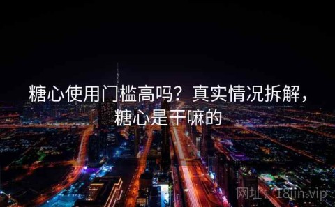 糖心使用门槛高吗？真实情况拆解，糖心是干嘛的
