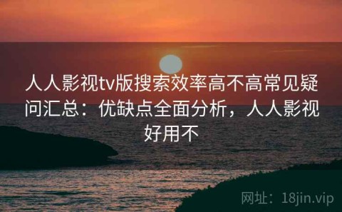 人人影视tv版搜索效率高不高常见疑问汇总：优缺点全面分析，人人影视好用不