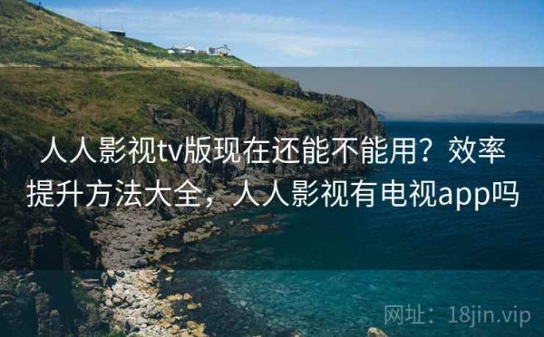 人人影视tv版现在还能不能用？效率提升方法大全，人人影视有电视app吗