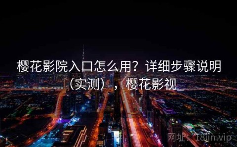 樱花影院入口怎么用？详细步骤说明（实测），樱花影视_