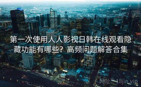 第一次使用人人影视日韩在线观看隐藏功能有哪些？高频问题解答合集