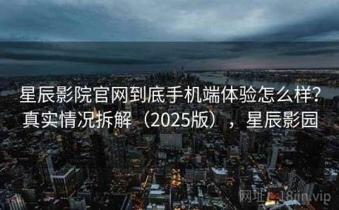 星辰影院官网到底手机端体验怎么样？真实情况拆解（2025版），星辰影园