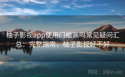 柚子影视app使用门槛高吗常见疑问汇总：完整指南，柚子影视好不好