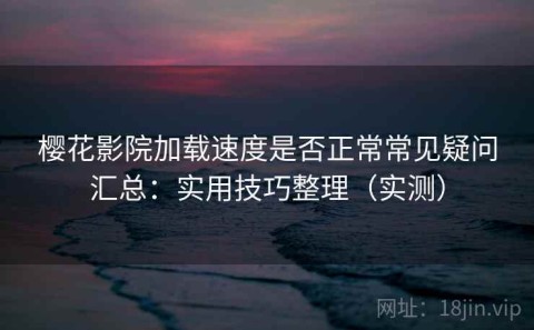 樱花影院加载速度是否正常常见疑问汇总：实用技巧整理（实测）