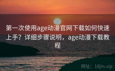 第一次使用age动漫官网下载如何快速上手？详细步骤说明，age动漫下载教程