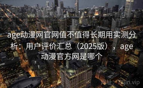 age动漫网官网值不值得长期用实测分析：用户评价汇总（2025版），age动漫官方网是哪个