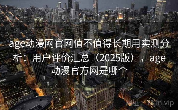 age动漫网官网值不值得长期用实测分析：用户评价汇总（2025版），age动漫官方网是哪个