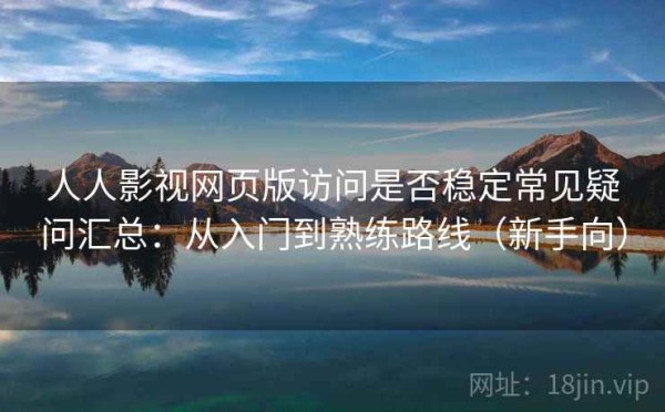 人人影视网页版访问是否稳定常见疑问汇总：从入门到熟练路线（新手向）