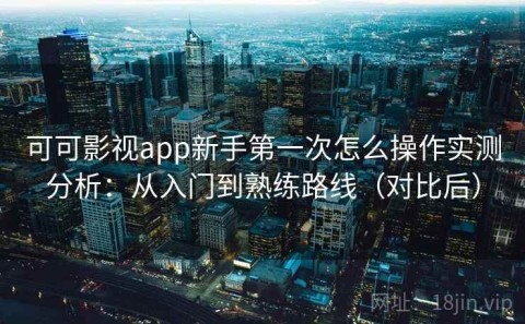 可可影视app新手第一次怎么操作实测分析：从入门到熟练路线（对比后）