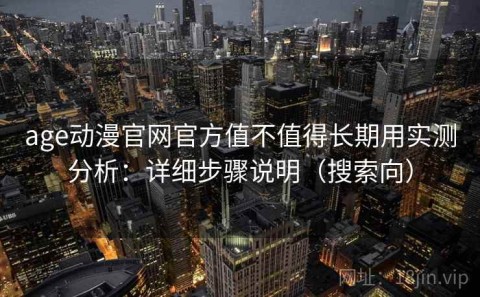 age动漫官网官方值不值得长期用实测分析：详细步骤说明（搜索向）