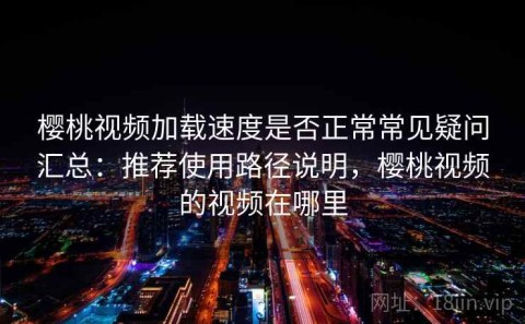 樱桃视频加载速度是否正常常见疑问汇总：推荐使用路径说明，樱桃视频的视频在哪里