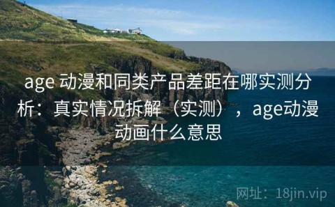 age 动漫和同类产品差距在哪实测分析：真实情况拆解（实测），age动漫动画什么意思