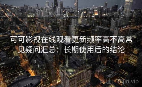 可可影视在线观看更新频率高不高常见疑问汇总：长期使用后的结论