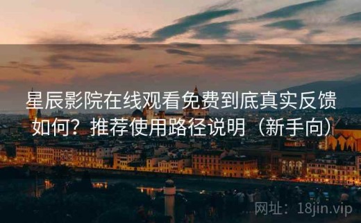 星辰影院在线观看免费到底真实反馈如何？推荐使用路径说明（新手向）
