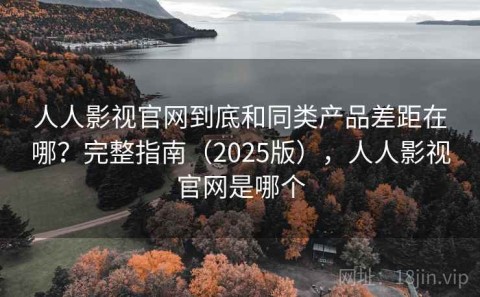 人人影视官网到底和同类产品差距在哪？完整指南（2025版），人人影视官网是哪个