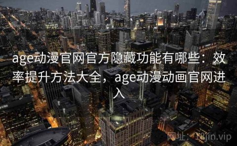 age动漫官网官方隐藏功能有哪些：效率提升方法大全，age动漫动画官网进入