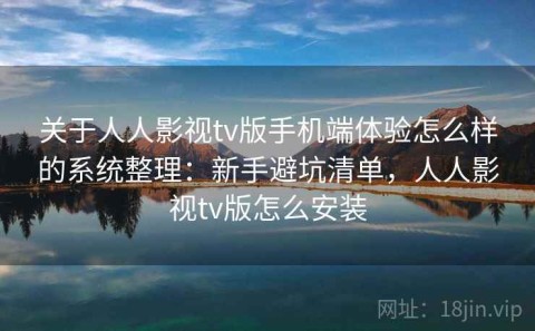 关于人人影视tv版手机端体验怎么样的系统整理：新手避坑清单，人人影视tv版怎么安装