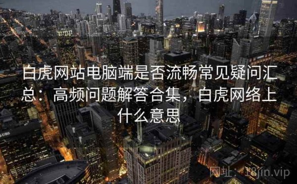 白虎网站电脑端是否流畅常见疑问汇总：高频问题解答合集，白虎网络上什么意思
