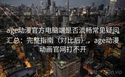 age动漫官方电脑端是否流畅常见疑问汇总：完整指南（对比后），age动漫动画官网打不开
