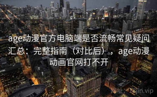 age动漫官方电脑端是否流畅常见疑问汇总：完整指南（对比后），age动漫动画官网打不开