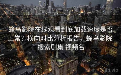 蜂鸟影院在线观看到底加载速度是否正常？横向对比分析报告，蜂鸟影院 搜索剧集 视频名