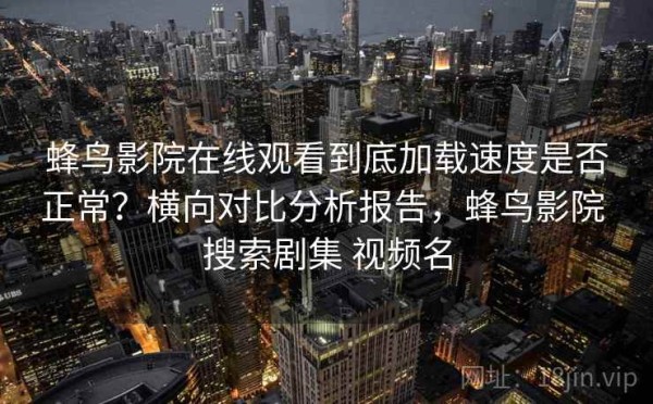 蜂鸟影院在线观看到底加载速度是否正常？横向对比分析报告，蜂鸟影院 搜索剧集 视频名