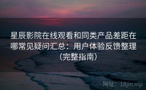 星辰影院在线观看和同类产品差距在哪常见疑问汇总：用户体验反馈整理（完整指南）