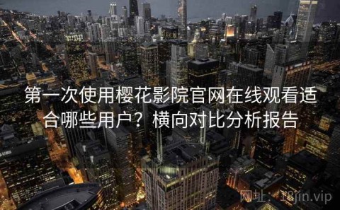 第一次使用樱花影院官网在线观看适合哪些用户？横向对比分析报告
