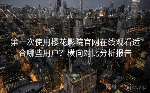 第一次使用樱花影院官网在线观看适合哪些用户？横向对比分析报告