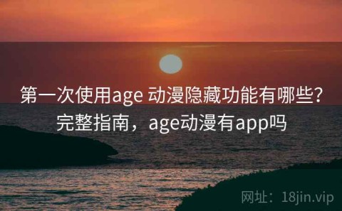 第一次使用age 动漫隐藏功能有哪些？完整指南，age动漫有app吗