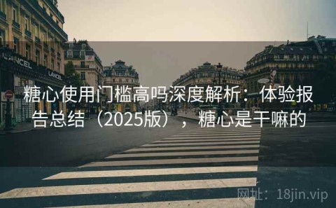 糖心使用门槛高吗深度解析：体验报告总结（2025版），糖心是干嘛的