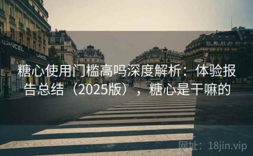 糖心使用门槛高吗深度解析：体验报告总结（2025版），糖心是干嘛的
