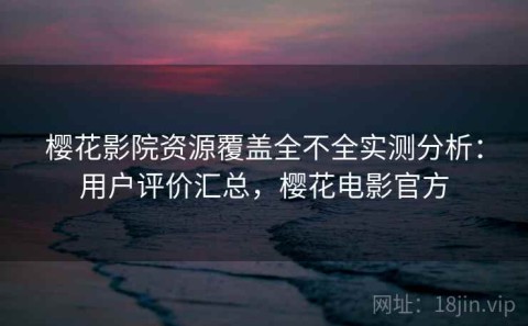 樱花影院资源覆盖全不全实测分析：用户评价汇总，樱花电影官方
