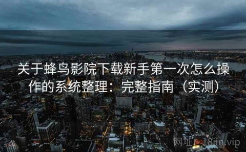 关于蜂鸟影院下载新手第一次怎么操作的系统整理：完整指南（实测）