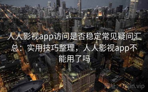人人影视app访问是否稳定常见疑问汇总：实用技巧整理，人人影视app不能用了吗