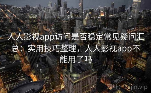 人人影视app访问是否稳定常见疑问汇总：实用技巧整理，人人影视app不能用了吗