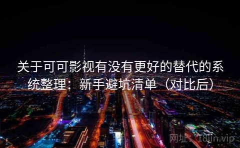 关于可可影视有没有更好的替代的系统整理：新手避坑清单（对比后）