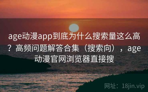 age动漫app到底为什么搜索量这么高？高频问题解答合集（搜索向），age动漫官网浏览器直接搜