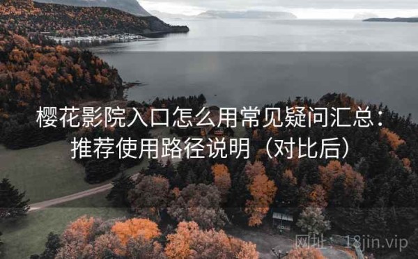 樱花影院入口怎么用常见疑问汇总：推荐使用路径说明（对比后）