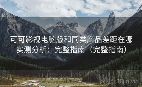 可可影视电脑版和同类产品差距在哪实测分析：完整指南（完整指南）