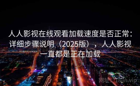 人人影视在线观看加载速度是否正常：详细步骤说明（2025版），人人影视一直都是正在加载