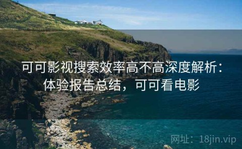 可可影视搜索效率高不高深度解析：体验报告总结，可可看电影