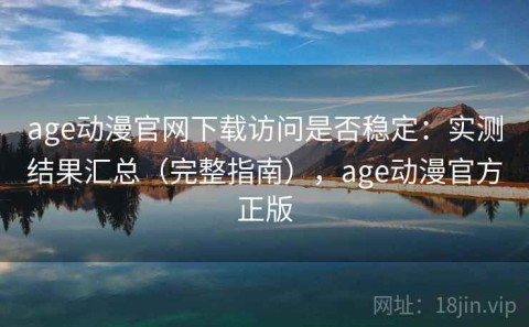 age动漫官网下载访问是否稳定：实测结果汇总（完整指南），age动漫官方正版