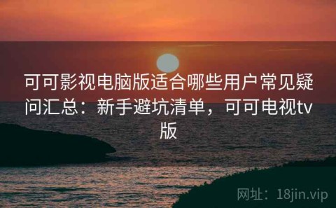 可可影视电脑版适合哪些用户常见疑问汇总：新手避坑清单，可可电视tv版