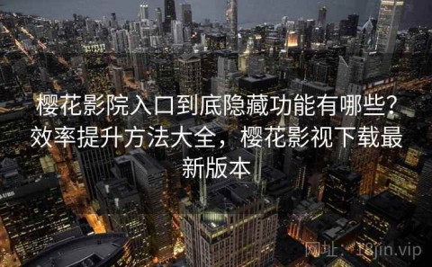 樱花影院入口到底隐藏功能有哪些？效率提升方法大全，樱花影视下载最新版本