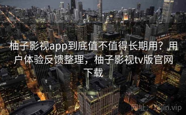 柚子影视app到底值不值得长期用？用户体验反馈整理，柚子影视tv版官网下载